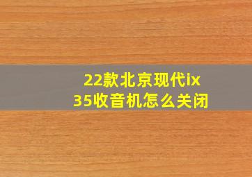 22款北京现代ix 35收音机怎么关闭